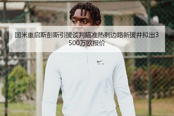 国米重启斯彭斯引援谈判瞄准热刺边路新援并拟出3500万欧报价 | fhsports